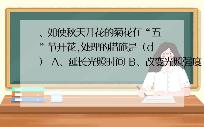 、如使秋天开花的菊花在“五一”节开花,处理的措施是（d ） A、延长光照时间 B、改变光照强度 C、用生长、如使秋天开花的菊花在“五一”节开花,处理的措施是（d   ）A、延长光照时间