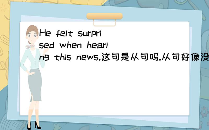 He felt surprised when hearing this news.这句是从句吗.从句好像没有主语喔.