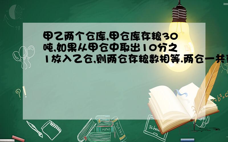 甲乙两个仓库,甲仓库存粮30吨,如果从甲仓中取出10分之1放入乙仓,则两仓存粮数相等.两仓一共存粮多少千