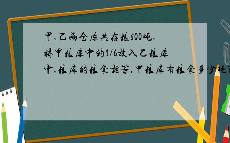 甲,乙两仓库共存粮500吨,将甲粮库中的1/6放入乙粮库中,粮库的粮食相等,甲粮库有粮食多少吨?