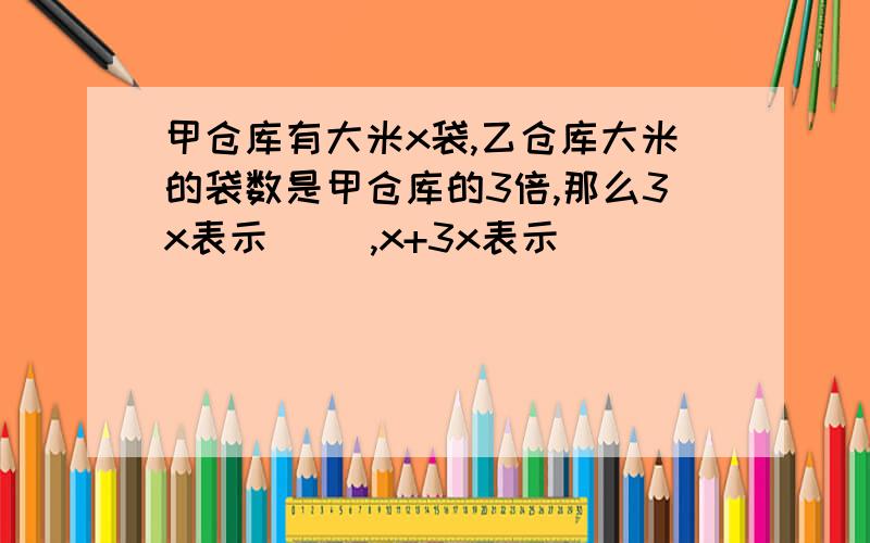 甲仓库有大米x袋,乙仓库大米的袋数是甲仓库的3倍,那么3x表示（ ）,x+3x表示（ ）