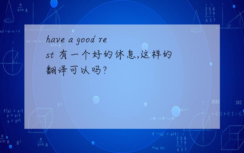 have a good rest 有一个好的休息,这样的翻译可以吗?