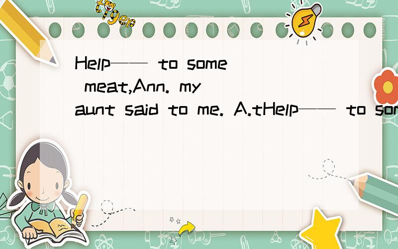 Help—— to some meat,Ann. my aunt said to me. A.tHelp—— to some meat,Ann.  my aunt said to me.A.themselves B. ourselves C.yourself D.himself