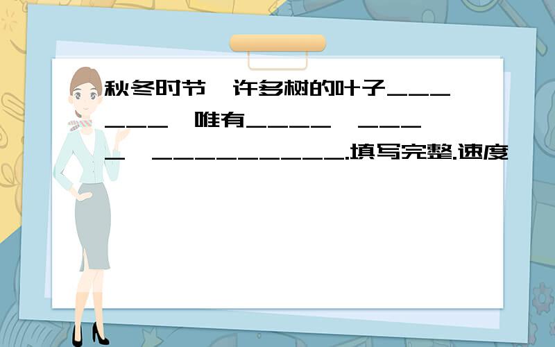 秋冬时节,许多树的叶子______,唯有____,____,_________.填写完整.速度………………