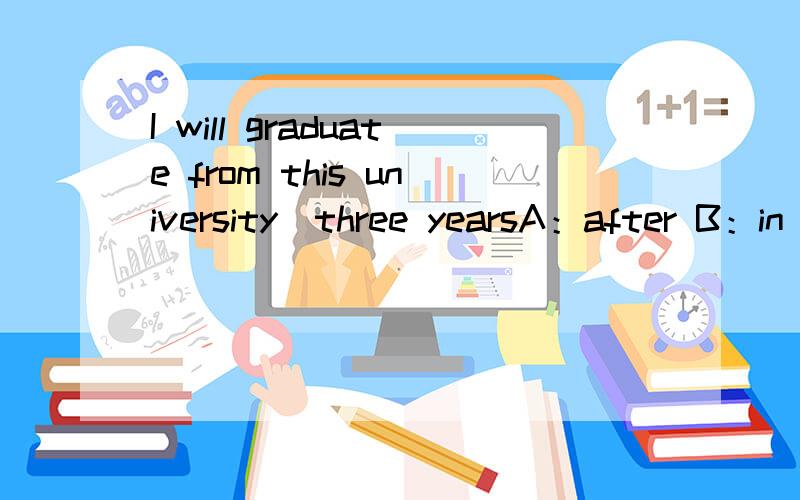 I will graduate from this university_three yearsA：after B：in C：during D：for为什么不能选A：after