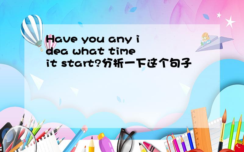 Have you any idea what time it start?分析一下这个句子