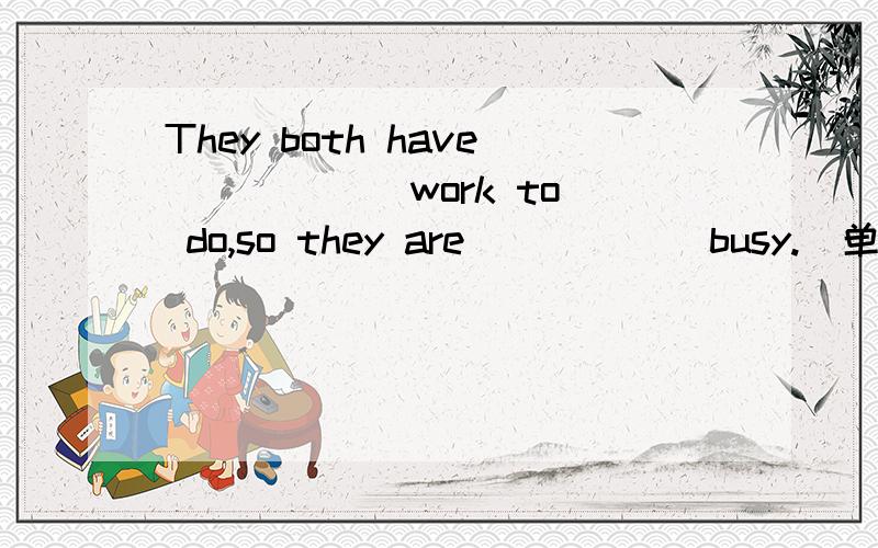 They both have _____ work to do,so they are _____ busy.(单选题)