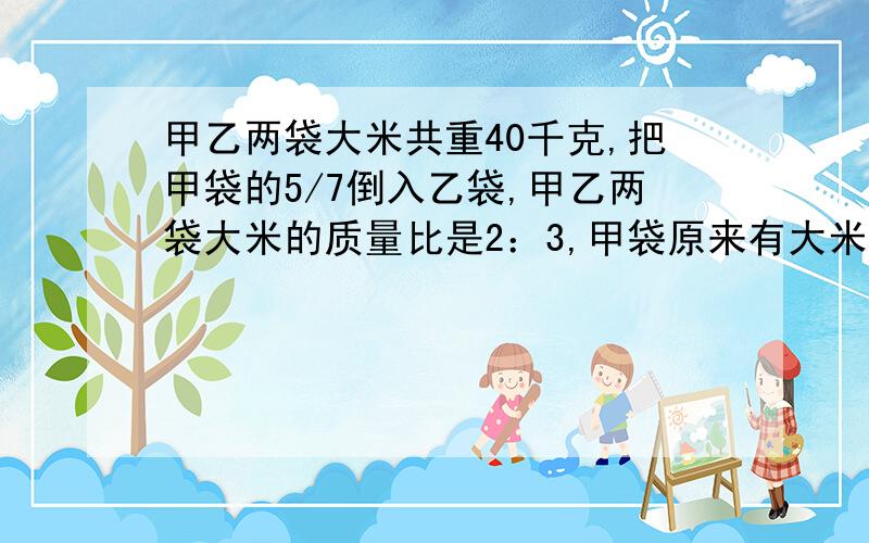 甲乙两袋大米共重40千克,把甲袋的5/7倒入乙袋,甲乙两袋大米的质量比是2：3,甲袋原来有大米多少千克?