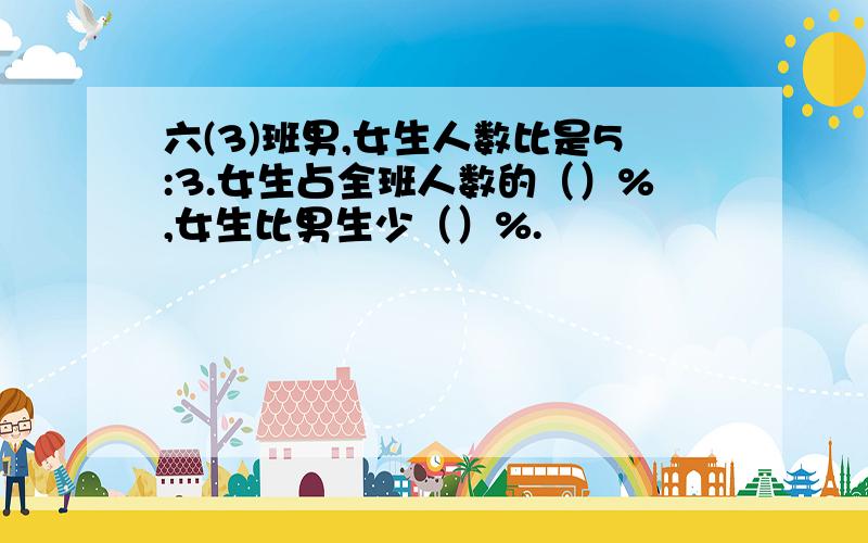 六(3)班男,女生人数比是5:3.女生占全班人数的（）%,女生比男生少（）%.