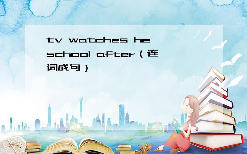 tv watches he school after（连词成句）