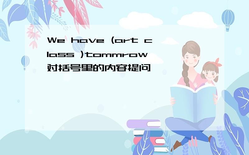 We have (art class )tommrow 对括号里的内容提问