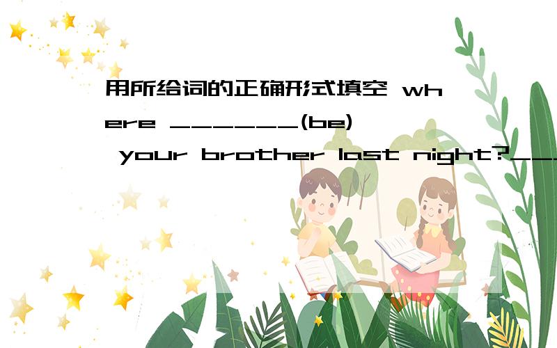 用所给词的正确形式填空 where ______(be) your brother last night?___they____(have) a tennis match last wednesday?she______(not study) math hard,so she couldn't pass this math exam.Who_____(come) to visit our school last friday?the food ther