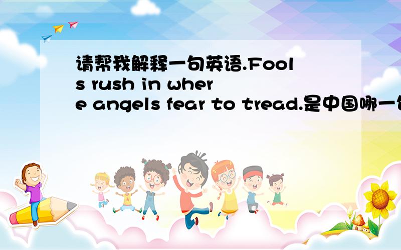 请帮我解释一句英语.Fools rush in where angels fear to tread.是中国哪一句俗语.不要逐字的英译中