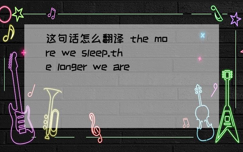 这句话怎么翻译 the more we sleep.the longer we are