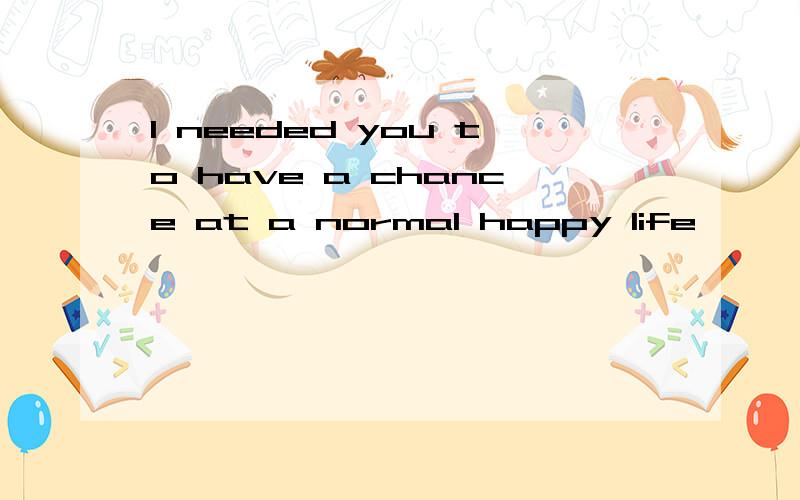 I needed you to have a chance at a normal happy life