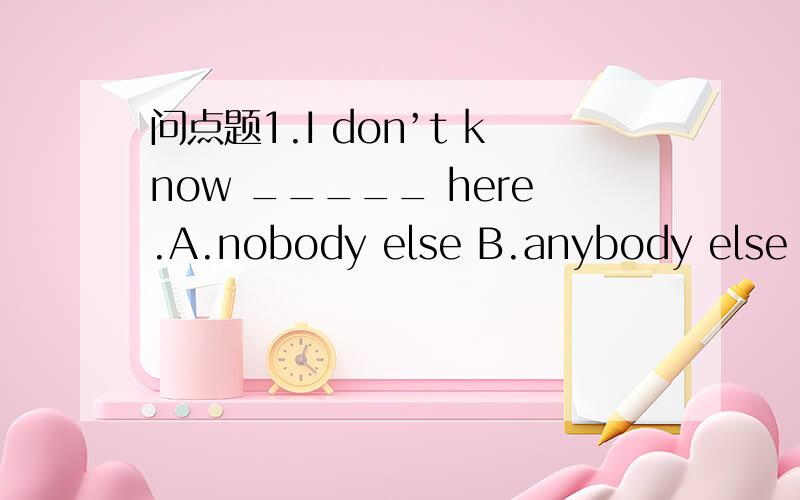 问点题1.I don’t know _____ here.A.nobody else B.anybody else C.other people else D.someone else2.We didn't plan it like that but it ______very well.A.work out B.working out C.to work out D.worked out3.I shall hold o______ to my decision.(根据