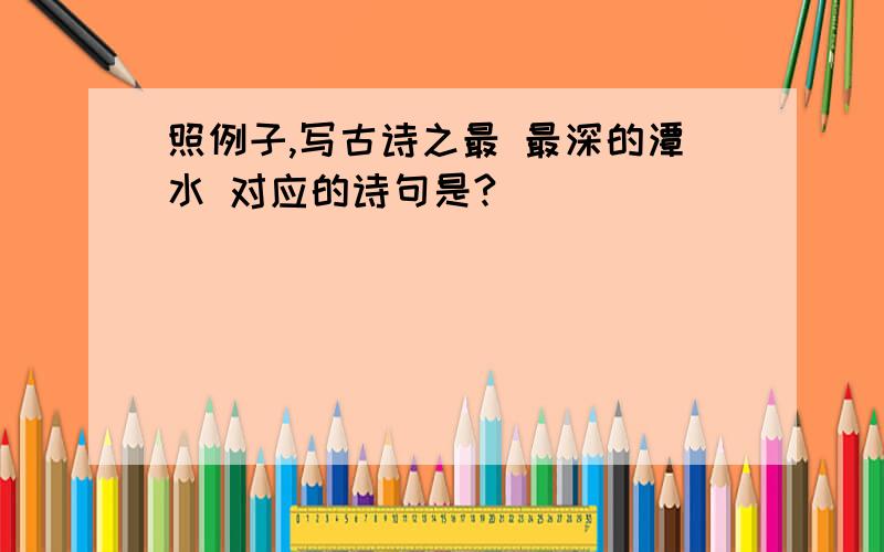 照例子,写古诗之最 最深的潭水 对应的诗句是?