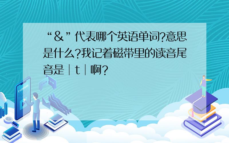 “&”代表哪个英语单词?意思是什么?我记着磁带里的读音尾音是│t│啊？