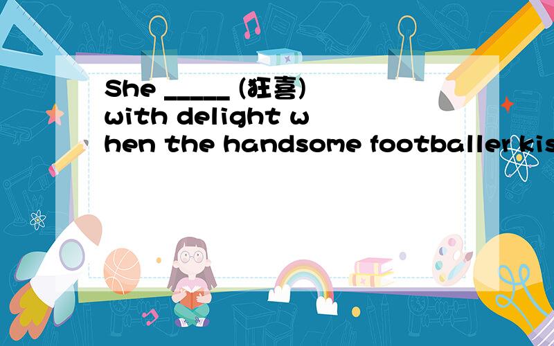 She _____ (狂喜)with delight when the handsome footballer kissed her.
