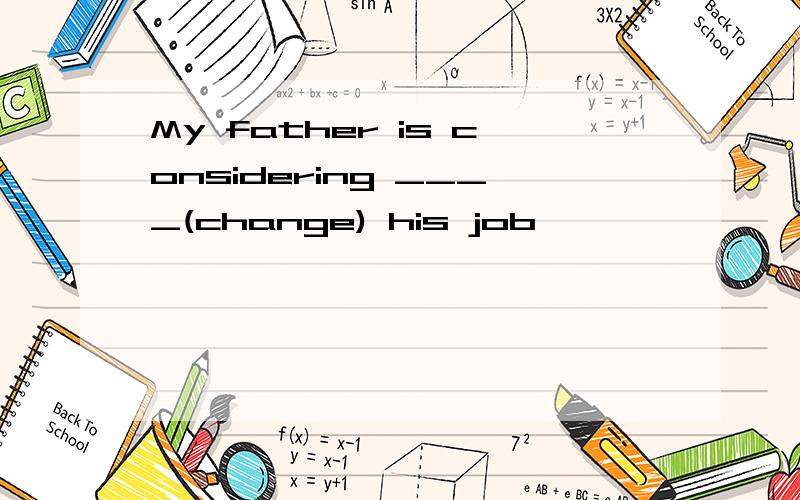 My father is considering ____(change) his job