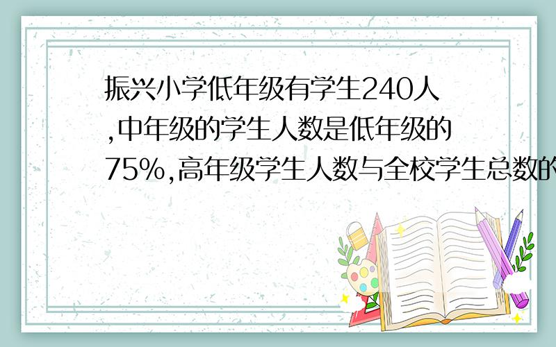 振兴小学低年级有学生240人,中年级的学生人数是低年级的75%,高年级学生人数与全校学生总数的比是1:4,全