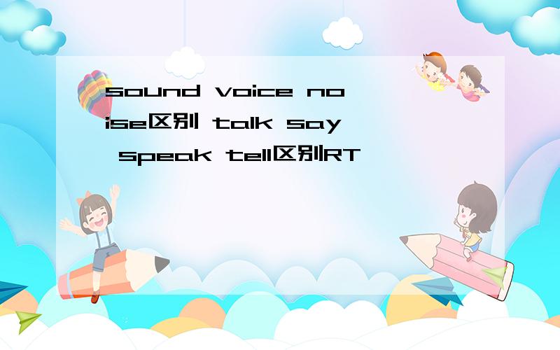 sound voice noise区别 talk say speak tell区别RT