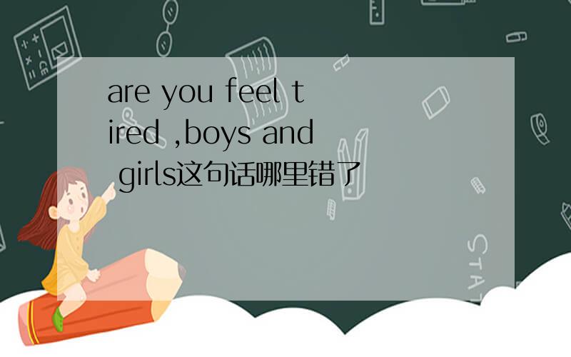 are you feel tired ,boys and girls这句话哪里错了