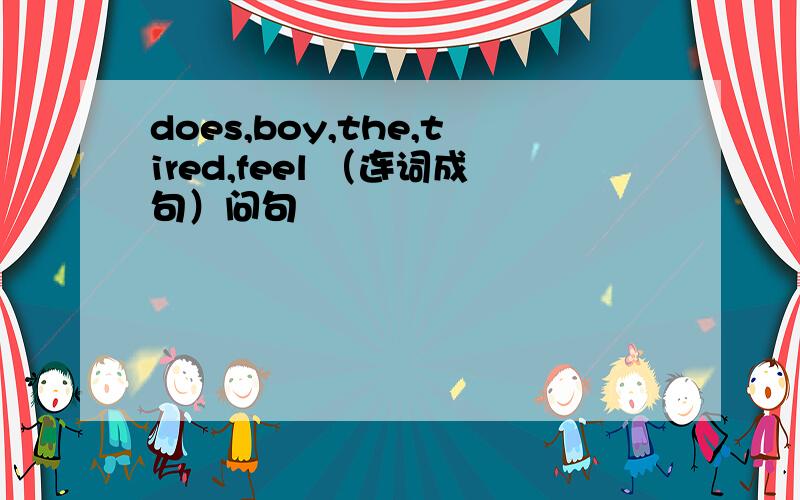 does,boy,the,tired,feel （连词成句）问句