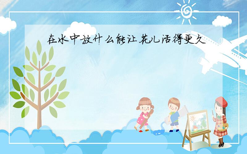 在水中放什么能让花儿活得更久