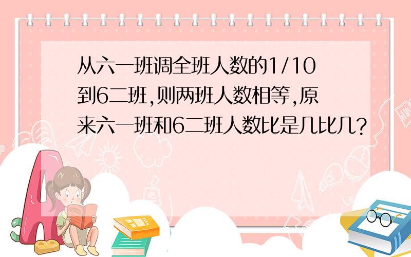 从六一班调全班人数的1/10到6二班,则两班人数相等,原来六一班和6二班人数比是几比几?