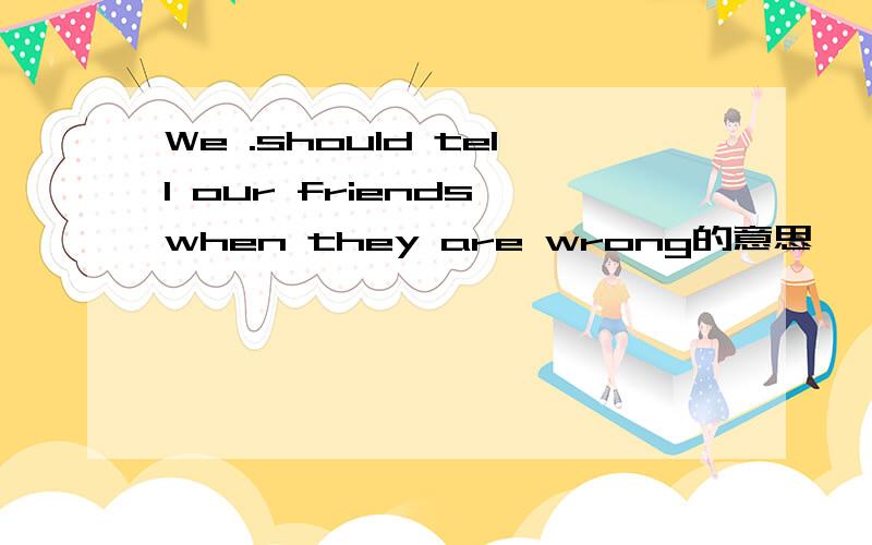 We .should tell our friends when they are wrong的意思