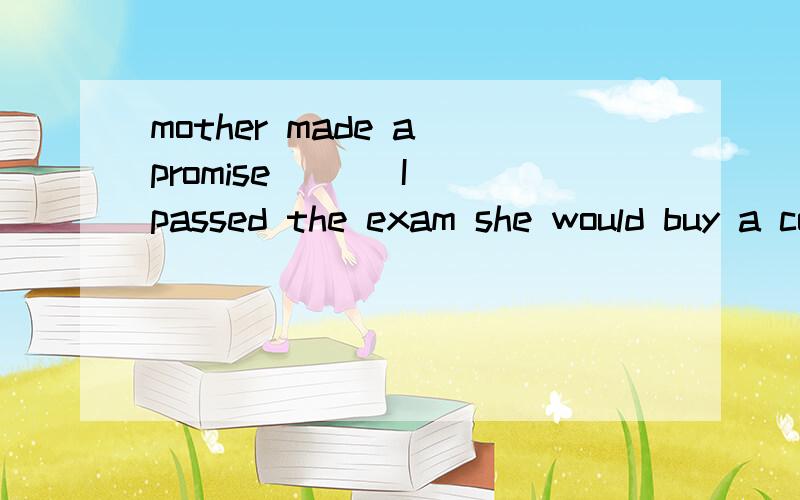 mother made a promise ( ) I passed the exam she would buy a computer for meMy mother made a promise ____ I passed the examination,she would buy me an MP4.[ ]A.that B.what C.if D.that if请问为什么是D?其他选项为什么不对?