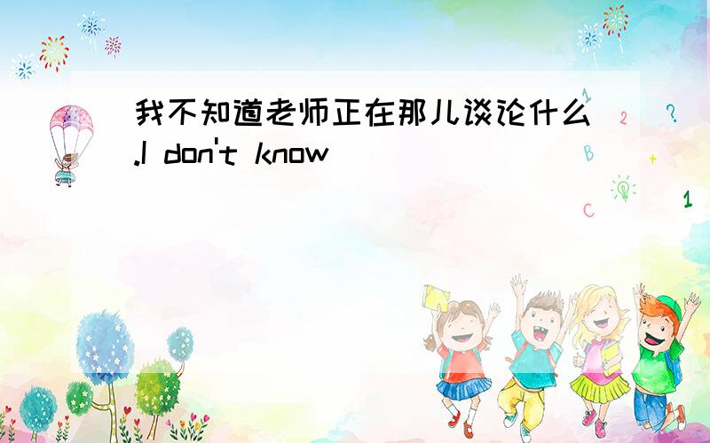 我不知道老师正在那儿谈论什么.I don't know______ _________ ________ _________ _________ ______there