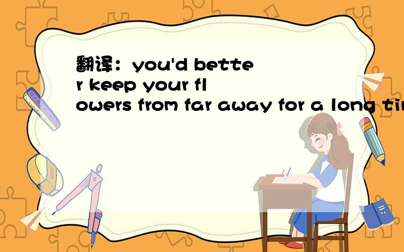 翻译：you'd better keep your flowers from far away for a long time.