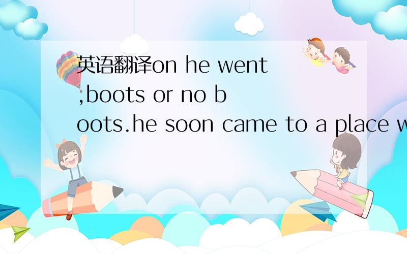 英语翻译on he went,boots or no boots.he soon came to a place where two roads met.one ran one way and one ran the other.pat started down one of the roads.then he said to himself,