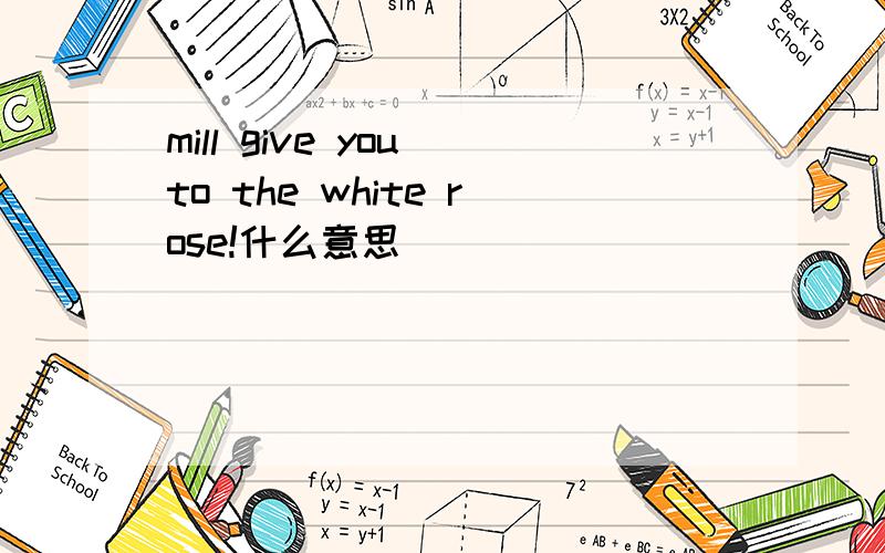 mill give you to the white rose!什么意思