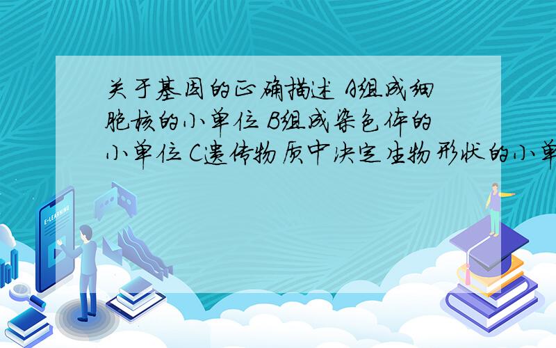 关于基因的正确描述 A组成细胞核的小单位 B组成染色体的小单位 C遗传物质中决定生物形状的小单位D染色体上决定生物形状的小单位