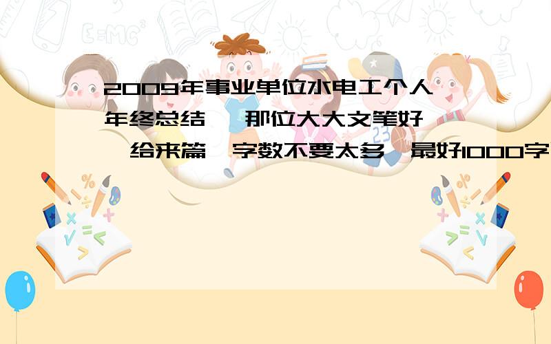 2009年事业单位水电工个人年终总结   那位大大文笔好  给来篇  字数不要太多,最好1000字以内吧,感谢~