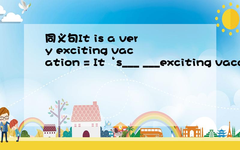 同义句It is a very exciting vacation = It‘s___ ___exciting vacationRTRT.想了半天了同义句转换.It is a very exciting vacation .It‘s___ ___exciting vacation.