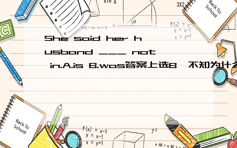 She said her husband ___ not in.A.is B.was答案上选B,不知为什么不选A