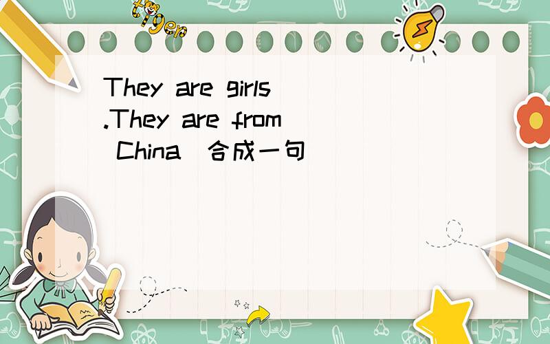 They are girls.They are from China(合成一句）