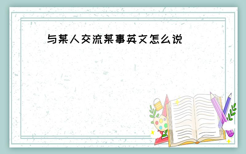 与某人交流某事英文怎么说