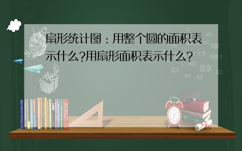 扇形统计图：用整个圆的面积表示什么?用扇形面积表示什么?