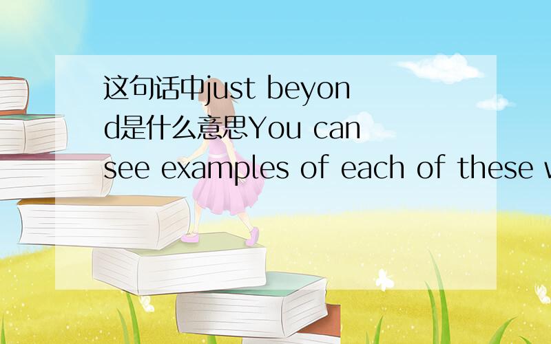 这句话中just beyond是什么意思You can see examples of each of these waterfall shapes on a tour of the Historic Columbia River Highway . . . and just beyond. just beyond 翻译是什么意思?谢谢