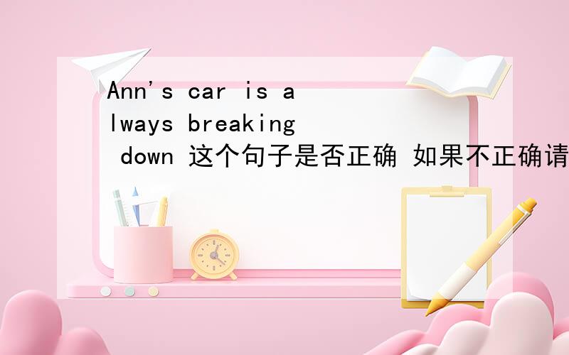 Ann's car is always breaking down 这个句子是否正确 如果不正确请告诉我原因 如正确请分析一下句子结构