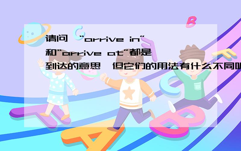 请问,“arrive in”和“arrive at”都是到达的意思,但它们的用法有什么不同呢?