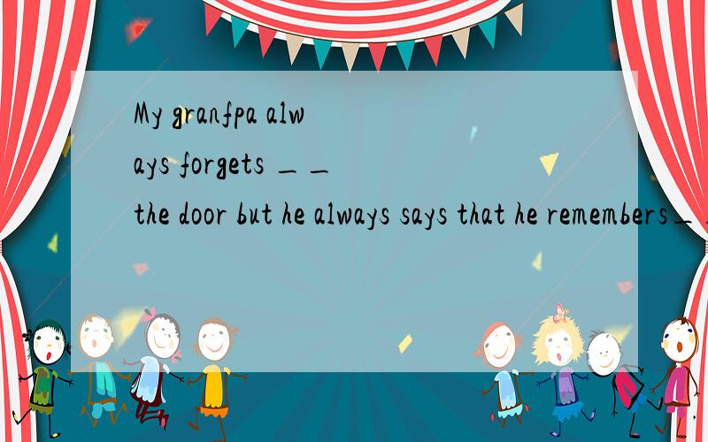 My granfpa always forgets __the door but he always says that he remembers__it.A to lock ;  to lockB to lock ;  lockingC locking ;  locking D locking ;  to lock