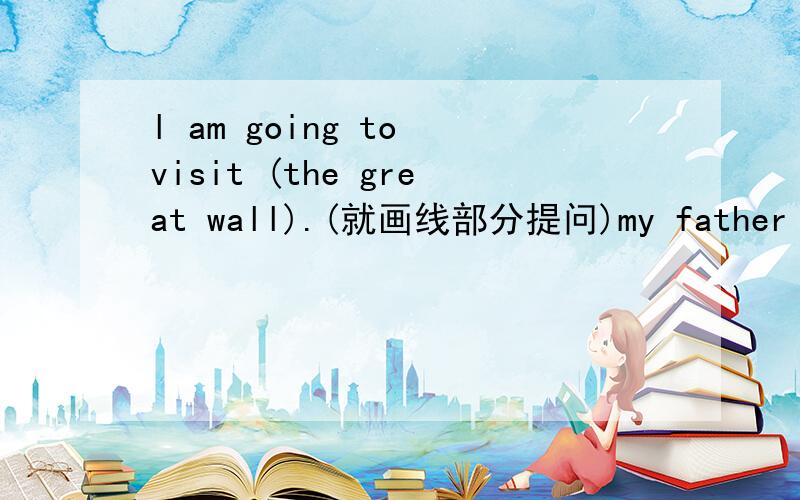 l am going to visit (the great wall).(就画线部分提问)my father is going to shanghai (tomorrow evening).(就画线部分提问)tom is going to(play golf).(就画线部分提问)l'm going to the sports center.(变一般疑问句并作肯定回