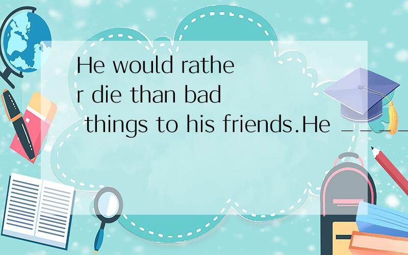 He would rather die than bad things to his friends.He ______ ________ to doing bad things to his friends.lt was raining hard,but he didn't stop workinglt was raining hard,but he still _____ ______ __________.同义句