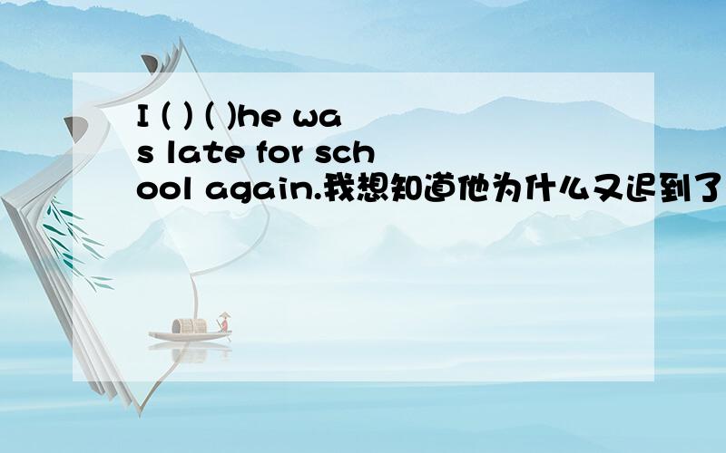 I ( ) ( )he was late for school again.我想知道他为什么又迟到了